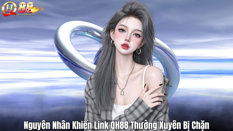 Nguyên Nhân Khiến Link QH88 Thường Xuyên Bị Chặn