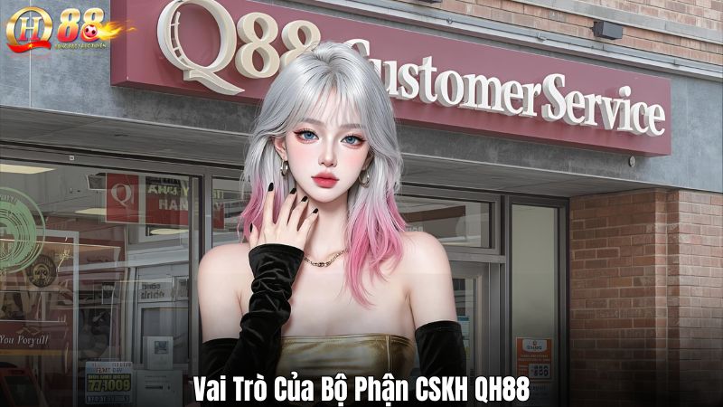 Vai Trò Của Bộ Phận CSKH QH88